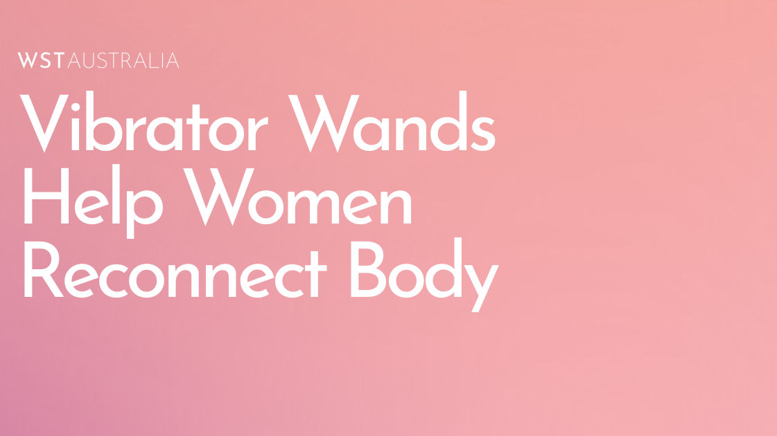 How Vibrator Wands Help Women Reconnect with Their Bodies - WST Australia