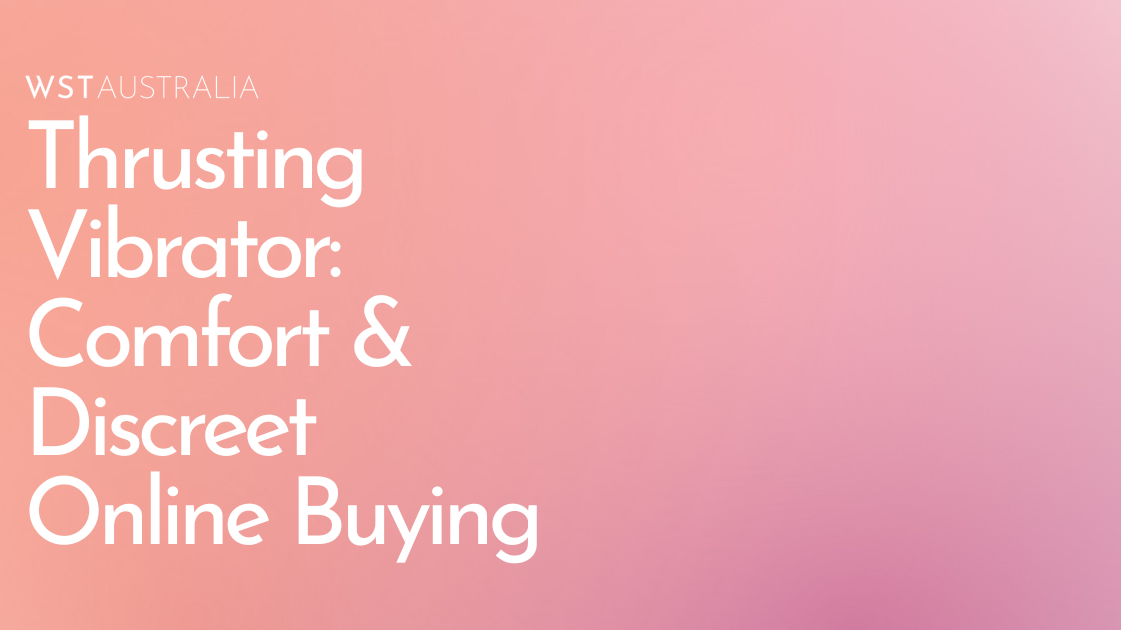 Thrusting Vibrator Explained: How to Choose the Right One for Comfort, Confidence & Discreet Online Shopping - WST Australia