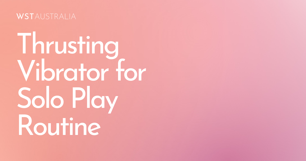 How a Thrusting Vibrator Can Transform Your Solo Play Routine? - WST Australia