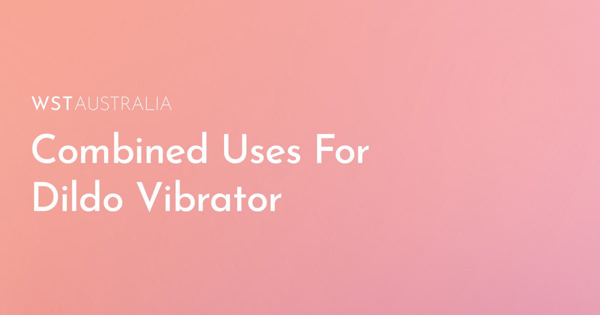 How to Combine a Dildo Vibrator With Other Adult Toys for Maximum Pleasure - WST Australia