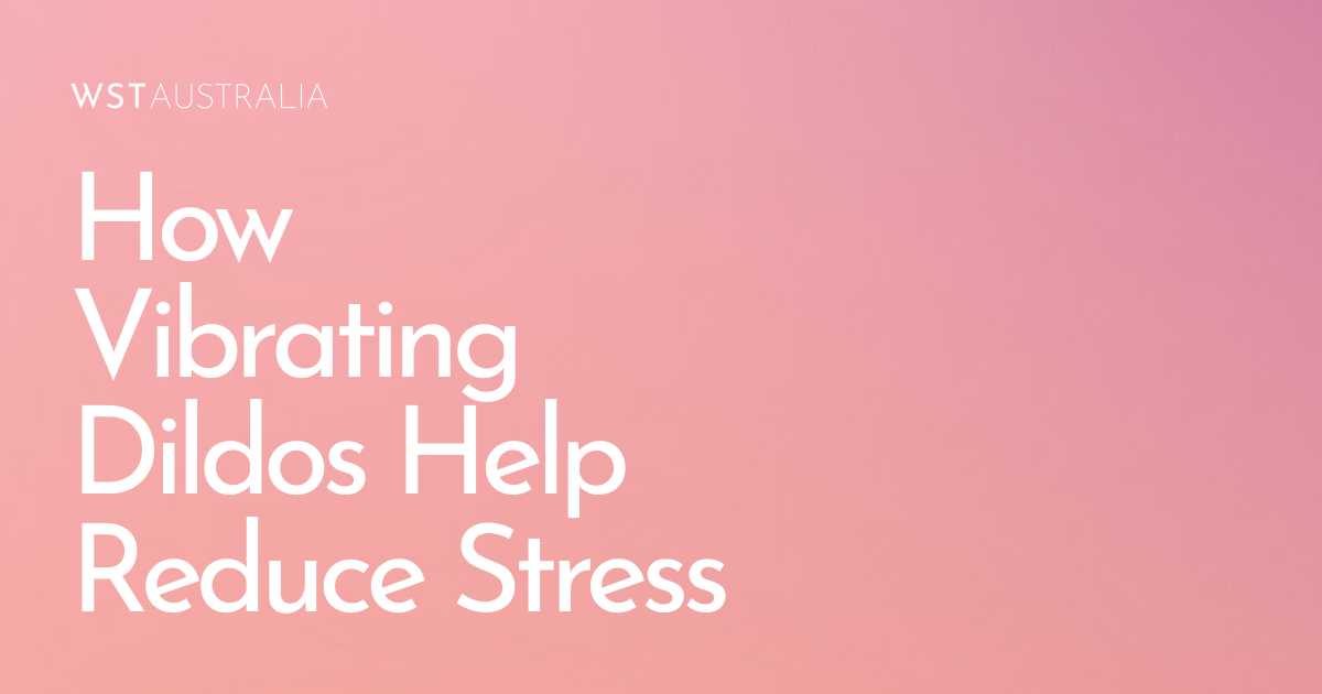 How Vibrating Dildos Can Help Reduce Stress and Improve Sleep - WST Australia