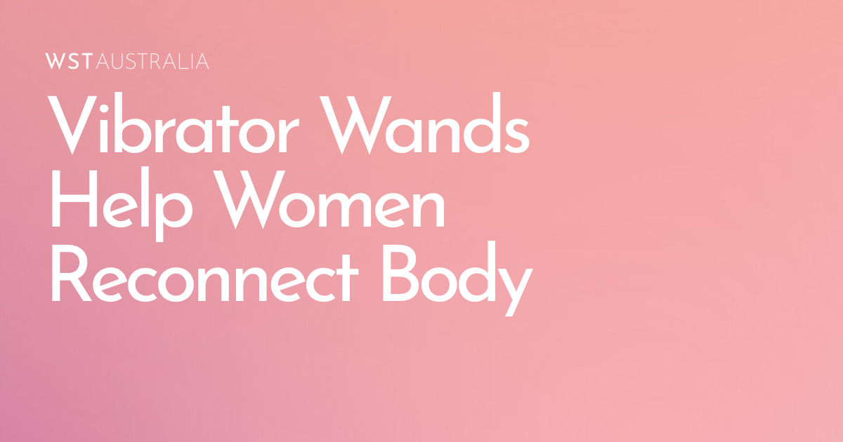 How Vibrator Wands Help Women Reconnect with Their Bodies - WST Australia