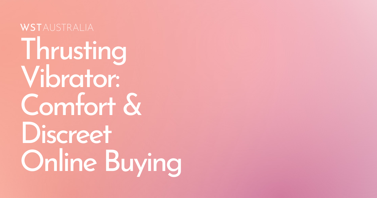 Thrusting Vibrator Explained: How to Choose the Right One for Comfort, Confidence & Discreet Online Shopping - WST Australia
